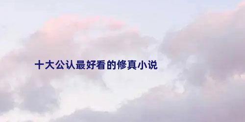 十大公认最好看的修真小说
