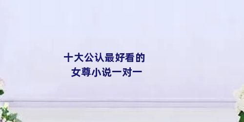 十大公认最好看的女尊小说一对一