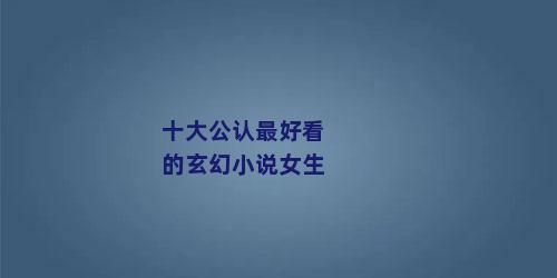 十大公认最好看的玄幻小说女生