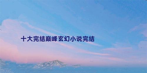 十大完结巅峰玄幻小说完结