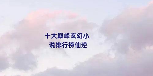 十大巅峰玄幻小说排行榜仙逆
