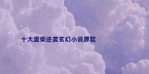 十大废柴逆袭玄幻小说原耽