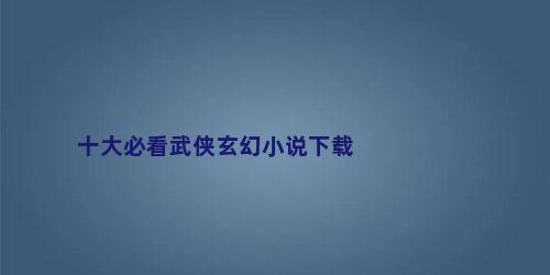 十大必看武侠玄幻小说下载