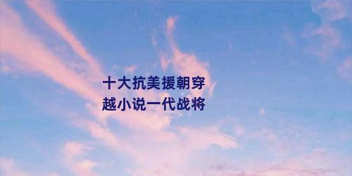 十大抗美援朝穿越小说一代战将