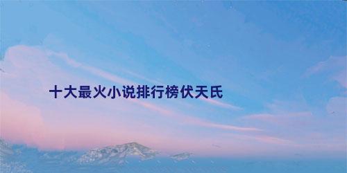 十大最火小说排行榜伏天氏