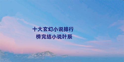 十大玄幻小说排行榜完结小说叶辰