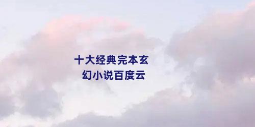 十大经典完本玄幻小说百度云