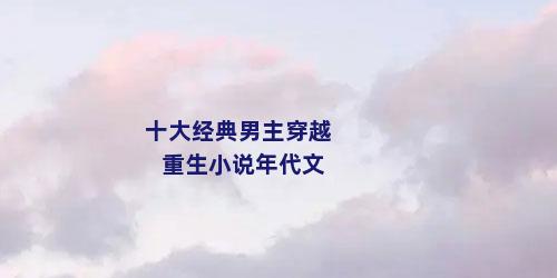 十大经典男主穿越重生小说年代文