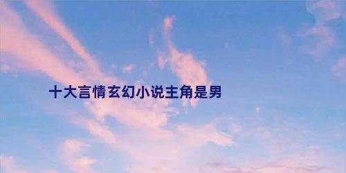 十大言情玄幻小说主角是男