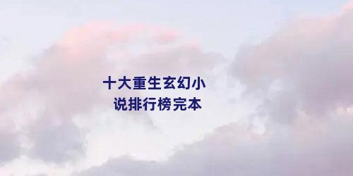 十大重生玄幻小说排行榜完本