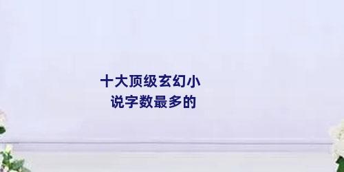 十大顶级玄幻小说字数最多的