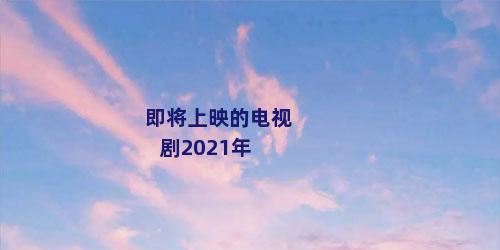 即将上映的电视剧2021年