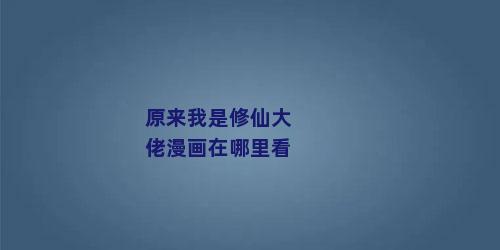 原来我是修仙大佬漫画在哪里看