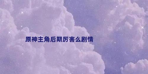 原神主角后期厉害么剧情
