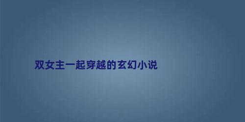 双女主一起穿越的玄幻小说