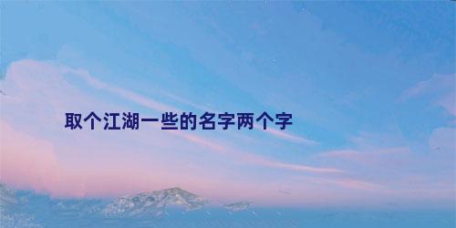 取个江湖一些的名字两个字