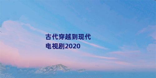 古代穿越到现代电视剧2020