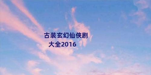 古装玄幻仙侠剧大全2016