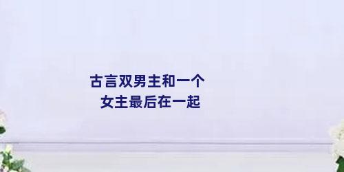 古言双男主和一个女主最后在一起
