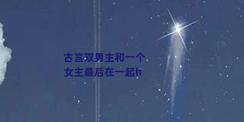 古言双男主和一个女主最后在一起h