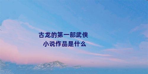 古龙的第一部武侠小说作品是什么