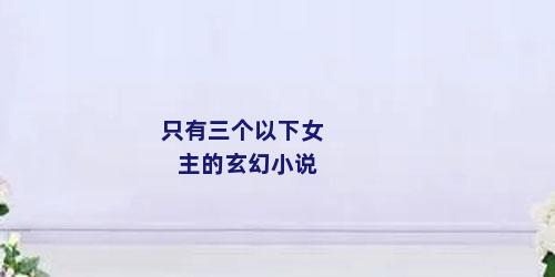 只有三个以下女主的玄幻小说