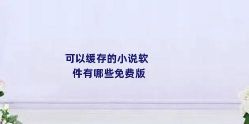可以缓存的小说软件有哪些免费版