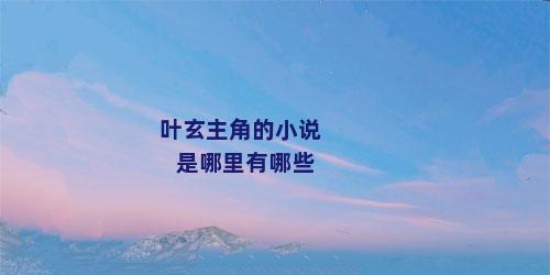 叶玄主角的小说是哪里有哪些
