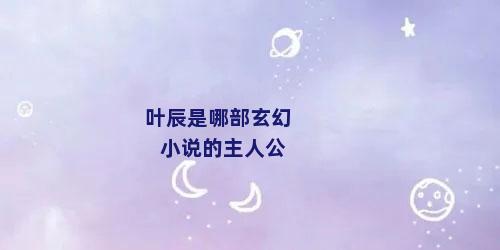 叶辰是哪部玄幻小说的主人公