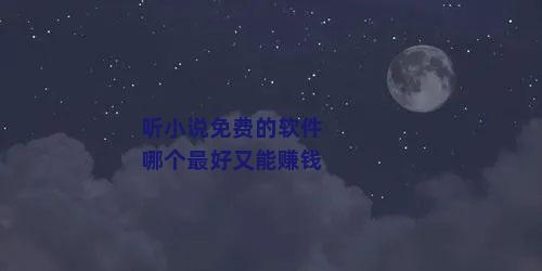 听小说免费的软件哪个最好又能赚钱