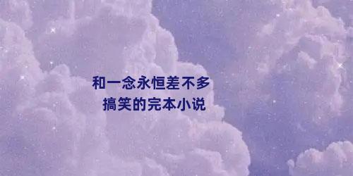 和一念永恒差不多搞笑的完本小说