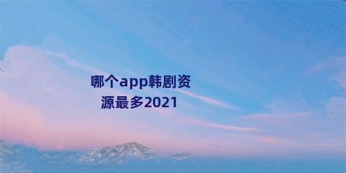 哪个app韩剧资源最多2021