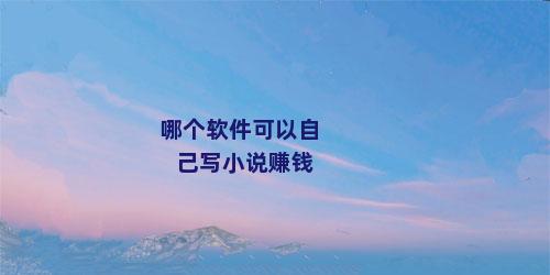 哪个软件可以自己写小说赚钱