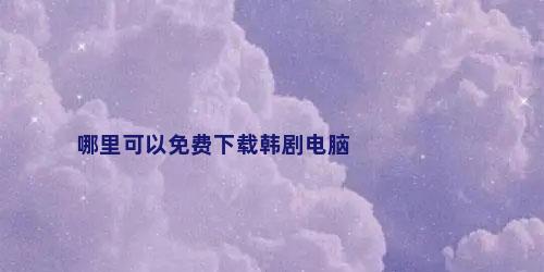 哪里可以免费下载韩剧电脑