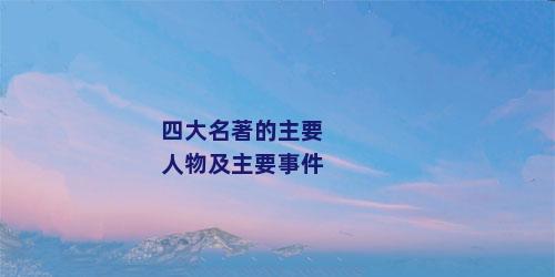 四大名著的主要人物及主要事件