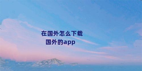 在国外怎么下载国外的app