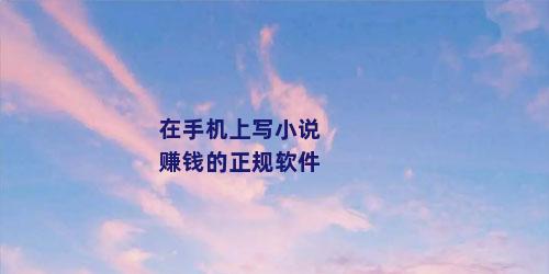 在手机上写小说赚钱的正规软件