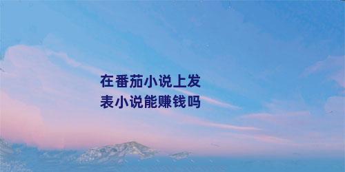 在番茄小说上发表小说能赚钱吗