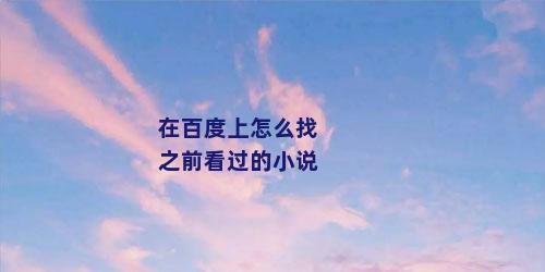 在百度上怎么找之前看过的小说