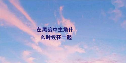 在黑暗中主角什么时候在一起