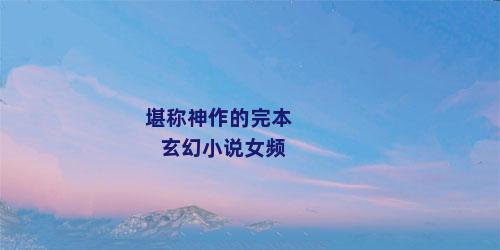 堪称神作的完本玄幻小说女频