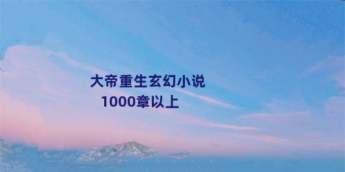 大帝重生玄幻小说1000章以上