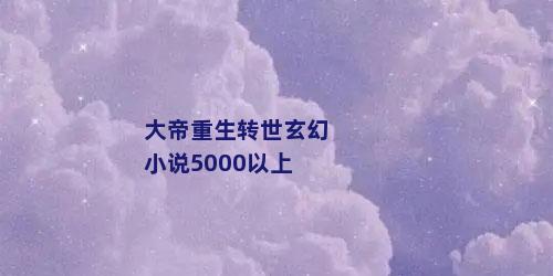 大帝重生转世玄幻小说5000以上