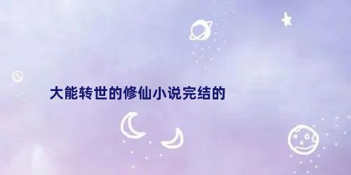 大能转世的修仙小说完结的
