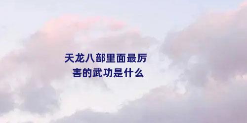 天龙八部里面最厉害的武功是什么