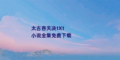 太古吞天决tXt小说全集免费下载