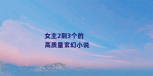 女主2到3个的高质量玄幻小说