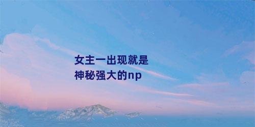 女主一出现就是神秘强大的np