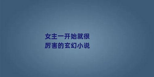 女主一开始就很厉害的玄幻小说