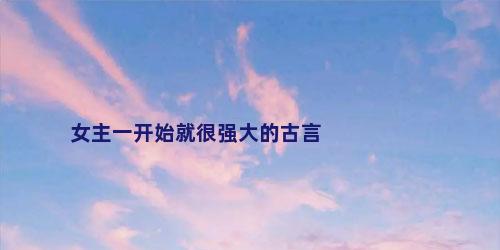 女主一开始就很强大的古言
